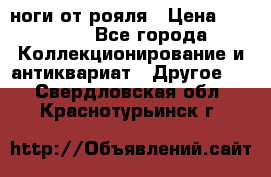 ноги от рояля › Цена ­ 19 000 - Все города Коллекционирование и антиквариат » Другое   . Свердловская обл.,Краснотурьинск г.